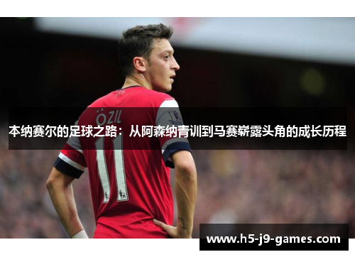 本纳赛尔的足球之路:从阿森纳青训到马赛崭露头角的成长历程 本纳赛尔的足球之路:从阿森纳青训到马赛崭露头角的成长历程