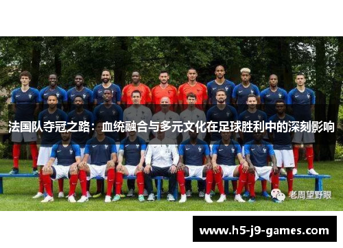 法国队夺冠之路:血统融合与多元文化在足球胜利中的深刻影响 法国队夺冠之路:血统融合与多元文化在足球胜利中的深刻影响