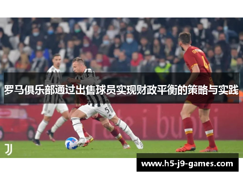 罗马俱乐部通过出售球员实现财政平衡的策略与实践 罗马俱乐部通过出售球员实现财政平衡的策略与实践