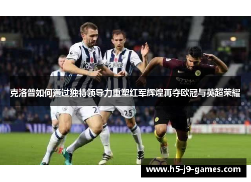 克洛普如何通过独特领导力重塑红军辉煌再夺欧冠与英超荣耀 克洛普如何通过独特领导力重塑红军辉煌再夺欧冠与英超荣耀