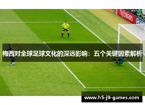 梅西对全球足球文化的深远影响:五个关键因素解析 梅西对全球足球文化的深远影响:五个关键因素解析
