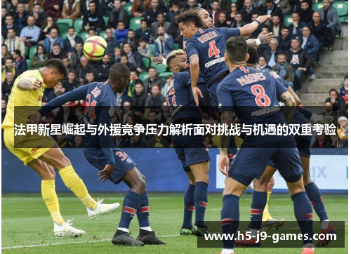 法甲新星崛起与外援竞争压力解析面对挑战与机遇的双重考验 法甲新星崛起与外援竞争压力解析面对挑战与机遇的双重考验