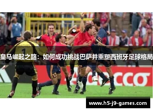 皇马崛起之路:如何成功挑战巴萨并重塑西班牙足球格局 皇马崛起之路:如何成功挑战巴萨并重塑西班牙足球格局