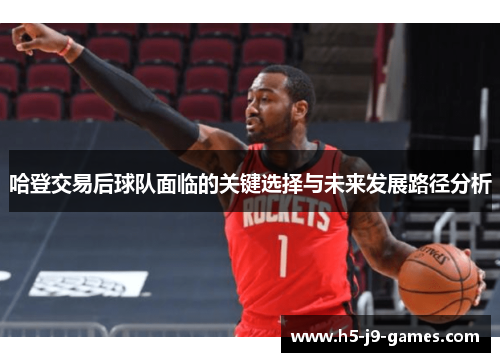 哈登交易后球队面临的关键选择与未来发展路径分析 哈登交易后球队面临的关键选择与未来发展路径分析