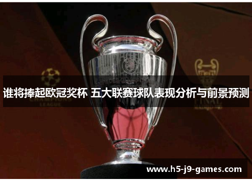 谁将捧起欧冠奖杯 五大联赛球队表现分析与前景预测 谁将捧起欧冠奖杯 五大联赛球队表现分析与前景预测