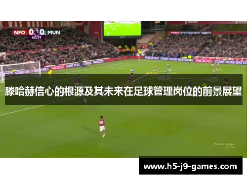 滕哈赫信心的根源及其未来在足球管理岗位的前景展望 滕哈赫信心的根源及其未来在足球管理岗位的前景展望