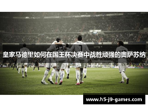皇家马德里如何在国王杯决赛中战胜顽强的奥萨苏纳 皇家马德里如何在国王杯决赛中战胜顽强的奥萨苏纳