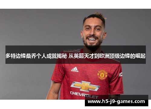 多特边锋桑乔个人成就揭秘 从英超天才到欧洲顶级边锋的崛起 多特边锋桑乔个人成就揭秘 从英超天才到欧洲顶级边锋的崛起
