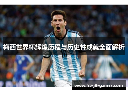 梅西世界杯辉煌历程与历史性成就全面解析 梅西世界杯辉煌历程与历史性成就全面解析