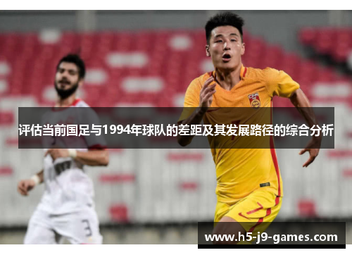 评估当前国足与1994年球队的差距及其发展路径的综合分析 评估当前国足与1994年球队的差距及其发展路径的综合分析