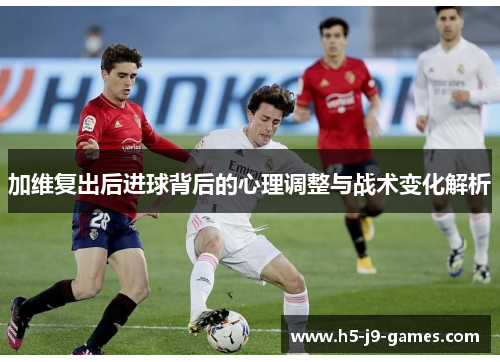 加维复出后进球背后的心理调整与战术变化解析 加维复出后进球背后的心理调整与战术变化解析