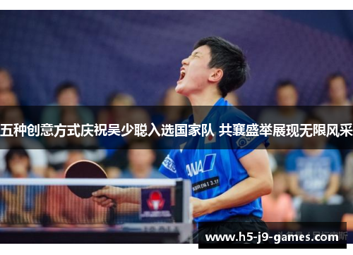 五种创意方式庆祝吴少聪入选国家队 共襄盛举展现无限风采 五种创意方式庆祝吴少聪入选国家队 共襄盛举展现无限风采