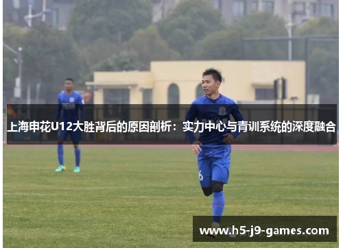 上海申花U12大胜背后的原因剖析:实力中心与青训系统的深度融合 上海申花U12大胜背后的原因剖析:实力中心与青训系统的深度融合