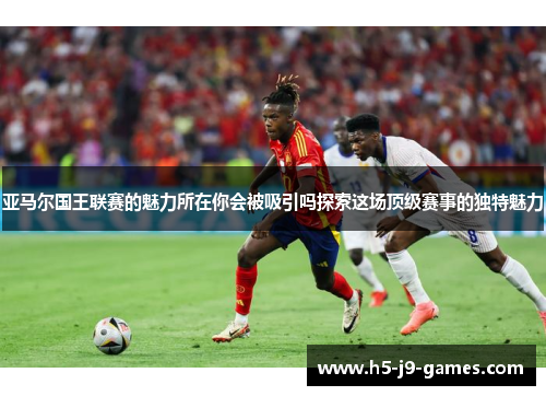 亚马尔国王联赛的魅力所在你会被吸引吗探索这场顶级赛事的独特魅力 亚马尔国王联赛的魅力所在你会被吸引吗探索这场顶级赛事的独特魅力