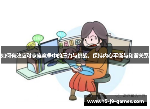 如何有效应对家庭竞争中的压力与挑战,保持内心平衡与和谐关系 如何有效应对家庭竞争中的压力与挑战,保持内心平衡与和谐关系