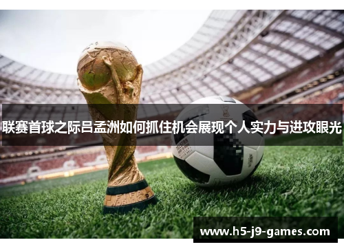 联赛首球之际吕孟洲如何抓住机会展现个人实力与进攻眼光 联赛首球之际吕孟洲如何抓住机会展现个人实力与进攻眼光
