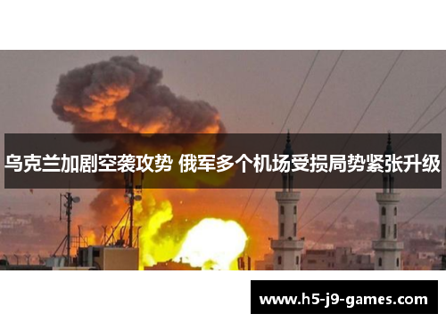 乌克兰加剧空袭攻势 俄军多个机场受损局势紧张升级 乌克兰加剧空袭攻势 俄军多个机场受损局势紧张升级