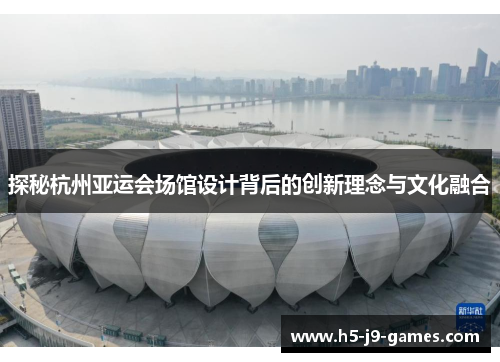 探秘杭州亚运会场馆设计背后的创新理念与文化融合 探秘杭州亚运会场馆设计背后的创新理念与文化融合