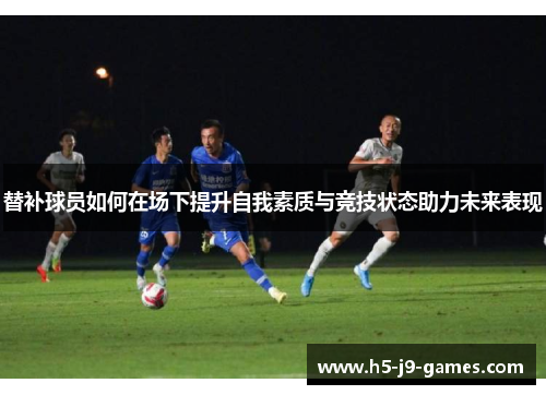 替补球员如何在场下提升自我素质与竞技状态助力未来表现