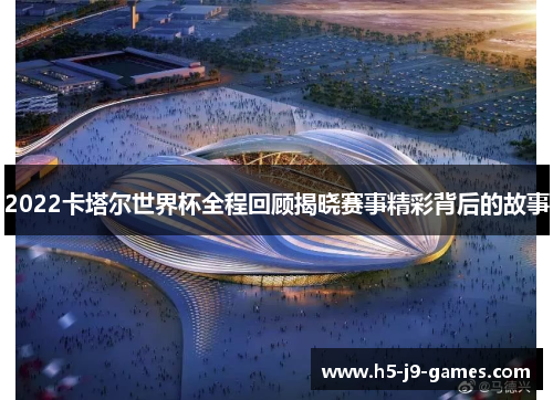 2022卡塔尔世界杯全程回顾揭晓赛事精彩背后的故事