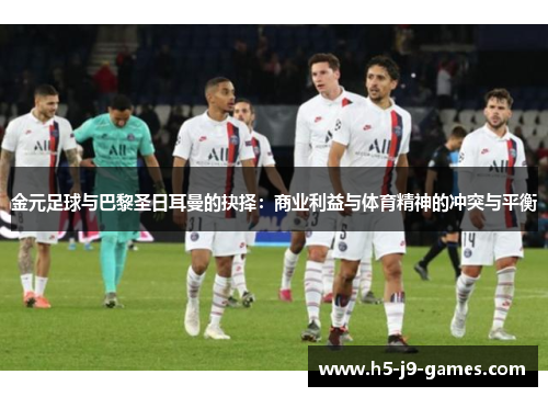 金元足球与巴黎圣日耳曼的抉择:商业利益与体育精神的冲突与平衡 金元足球与巴黎圣日耳曼的抉择:商业利益与体育精神的冲突与平衡