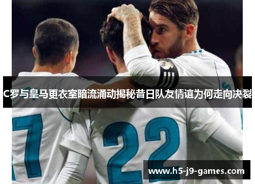 C罗与皇马更衣室暗流涌动揭秘昔日队友情谊为何走向决裂