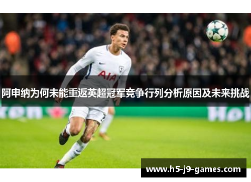 阿申纳为何未能重返英超冠军竞争行列分析原因及未来挑战