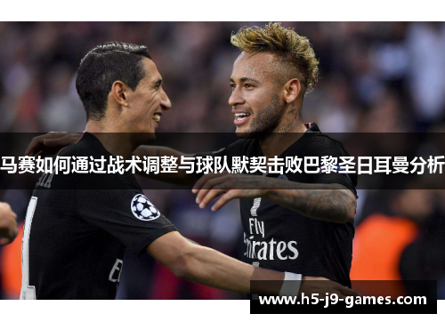 马赛如何通过战术调整与球队默契击败巴黎圣日耳曼分析