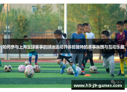 如何参与上海足球赛事的球迷活动并体验独特的赛事氛围与互动乐趣