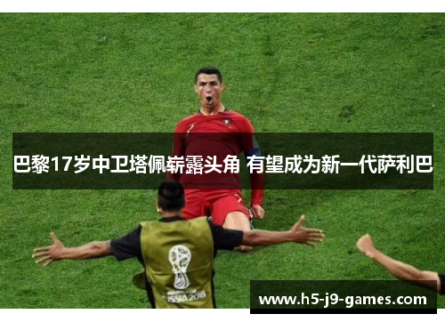 巴黎17岁中卫塔佩崭露头角 有望成为新一代萨利巴