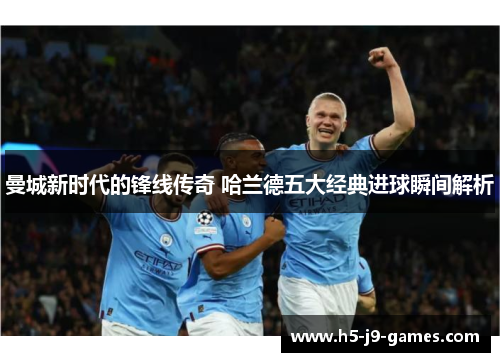 曼城新时代的锋线传奇 哈兰德五大经典进球瞬间解析