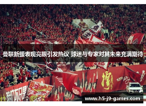 曼联新援表现亮眼引发热议 球迷与专家对其未来充满期待