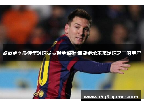 欧冠赛季最佳年轻球员表现全解析 谁能继承未来足球之王的宝座