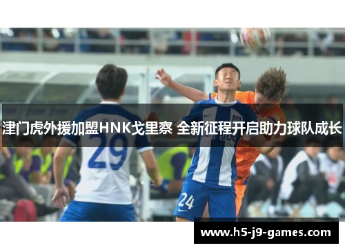 津门虎外援加盟HNK戈里察 全新征程开启助力球队成长