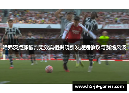 哈弗茨点球被判无效真相揭晓引发规则争议与赛场风波