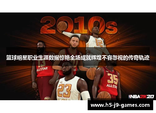 篮球明星职业生涯数据惊艳全场成就辉煌不容忽视的传奇轨迹 篮球明星职业生涯数据惊艳全场成就辉煌不容忽视的传奇轨迹