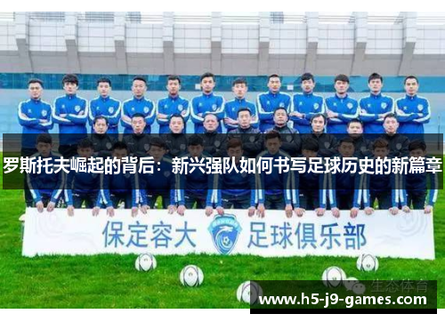 罗斯托夫崛起的背后:新兴强队如何书写足球历史的新篇章 罗斯托夫崛起的背后:新兴强队如何书写足球历史的新篇章