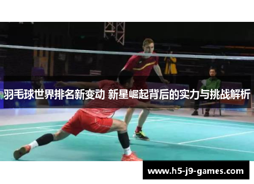羽毛球世界排名新变动 新星崛起背后的实力与挑战解析 羽毛球世界排名新变动 新星崛起背后的实力与挑战解析