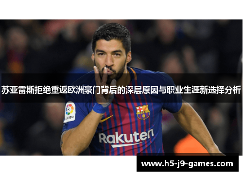 苏亚雷斯拒绝重返欧洲豪门背后的深层原因与职业生涯新选择分析