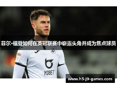 菲尔·福登如何在英冠联赛中崭露头角并成为焦点球员 菲尔·福登如何在英冠联赛中崭露头角并成为焦点球员