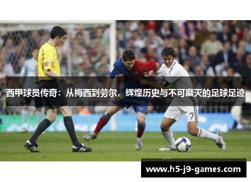 西甲球员传奇:从梅西到劳尔,辉煌历史与不可磨灭的足球足迹 西甲球员传奇:从梅西到劳尔,辉煌历史与不可磨灭的足球足迹
