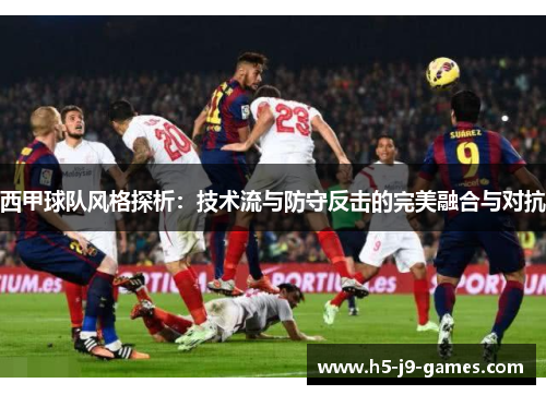 西甲球队风格探析:技术流与防守反击的完美融合与对抗 西甲球队风格探析:技术流与防守反击的完美融合与对抗