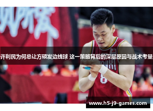 许利民为何总让方硕发边线球 这一策略背后的深层原因与战术考量