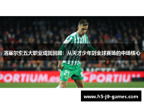 洛塞尔索五大职业成就回顾：从天才少年到全球赛场的中场核心