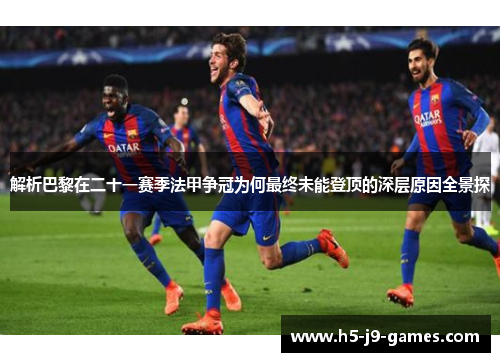 解析巴黎在二十一赛季法甲争冠为何最终未能登顶的深层原因全景探