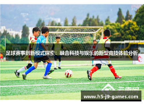 足球赛事创新模式探索：融合科技与娱乐的新型竞技体验分析