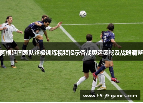 阿根廷国家队终极训练视频揭示备战奥运奥秘及战略调整