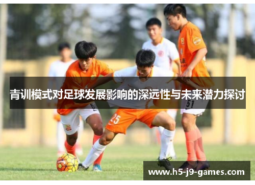 青训模式对足球发展影响的深远性与未来潜力探讨 青训模式对足球发展影响的深远性与未来潜力探讨