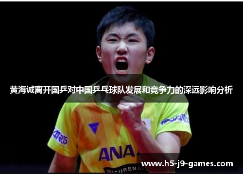 黄海诚离开国乒对中国乒乓球队发展和竞争力的深远影响分析 黄海诚离开国乒对中国乒乓球队发展和竞争力的深远影响分析