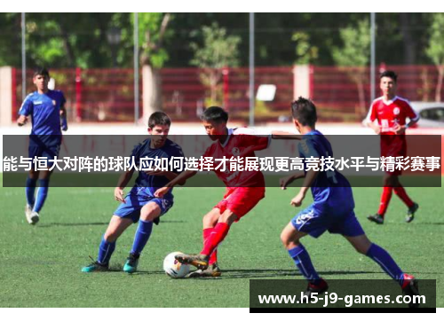 能与恒大对阵的球队应如何选择才能展现更高竞技水平与精彩赛事 能与恒大对阵的球队应如何选择才能展现更高竞技水平与精彩赛事
